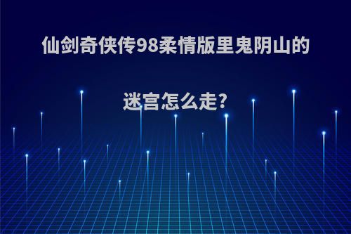 仙剑奇侠传98柔情版里鬼阴山的迷宫怎么走?