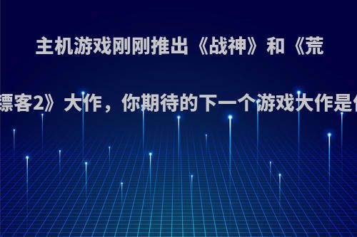 主机游戏刚刚推出《战神》和《荒野大镖客2》大作，你期待的下一个游戏大作是什么?