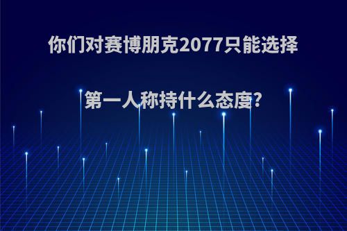 你们对赛博朋克2077只能选择第一人称持什么态度?