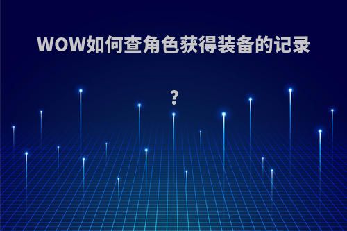 WOW如何查角色获得装备的记录?