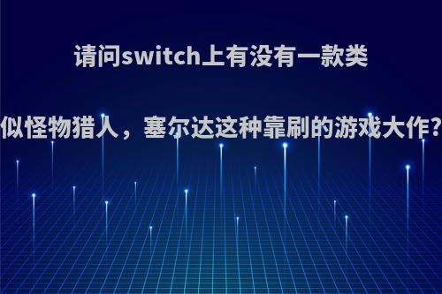 请问switch上有没有一款类似怪物猎人，塞尔达这种靠刷的游戏大作?