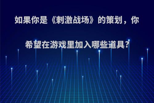 如果你是《刺激战场》的策划，你希望在游戏里加入哪些道具?