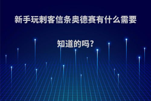 新手玩刺客信条奥德赛有什么需要知道的吗?