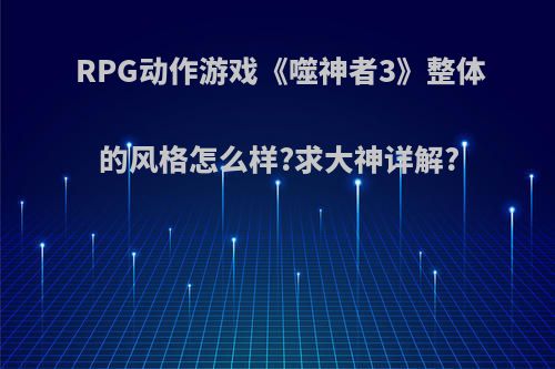 RPG动作游戏《噬神者3》整体的风格怎么样?求大神详解?