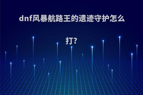 dnf风暴航路王的遗迹守护怎么打?