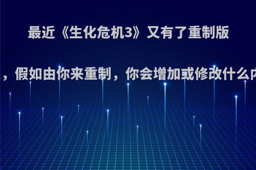 最近《生化危机3》又有了重制版的消息，假如由你来重制，你会增加或修改什么内容呢?