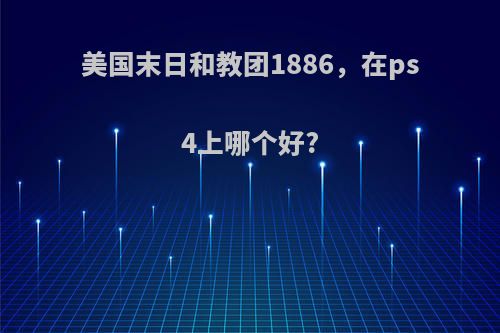 美国末日和教团1886，在ps4上哪个好?