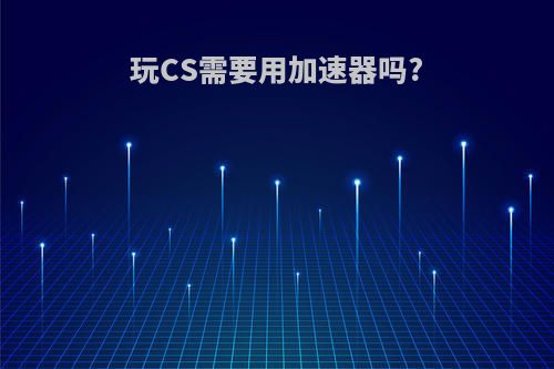 玩CS需要用加速器吗?