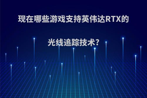 现在哪些游戏支持英伟达RTX的光线追踪技术?