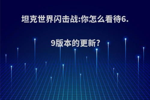 坦克世界闪击战:你怎么看待6.9版本的更新?