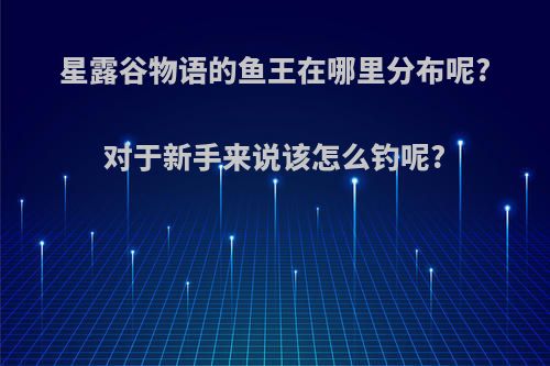 星露谷物语的鱼王在哪里分布呢?对于新手来说该怎么钓呢?