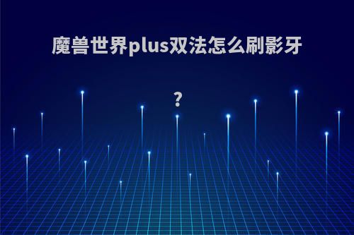 魔兽世界plus双法怎么刷影牙?