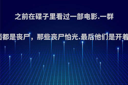 之前在碟子里看过一部电影.一群人躲在宅楼里外面都是丧尸，那些丧尸怕光.最后他们是开着三轮车用照相机?