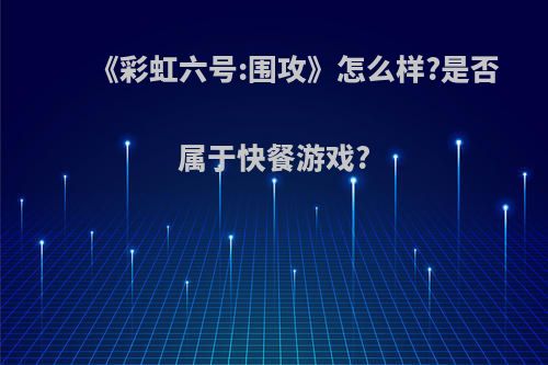 《彩虹六号:围攻》怎么样?是否属于快餐游戏?