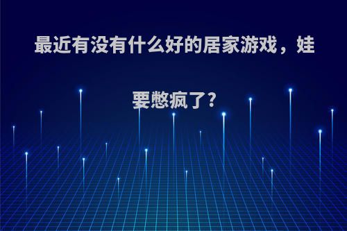 最近有没有什么好的居家游戏，娃要憋疯了?