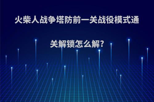 火柴人战争塔防前一关战役模式通关解锁怎么解?