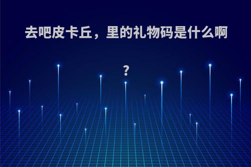 去吧皮卡丘，里的礼物码是什么啊?