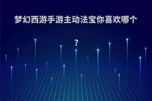 梦幻西游手游主动法宝你喜欢哪个?