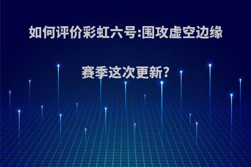 如何评价彩虹六号:围攻虚空边缘赛季这次更新?