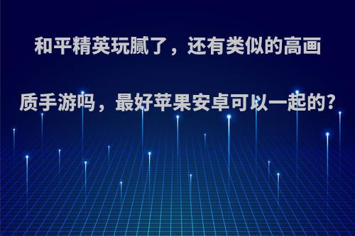 和平精英玩腻了，还有类似的高画质手游吗，最好苹果安卓可以一起的?