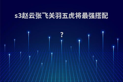 s3赵云张飞关羽五虎将最强搭配?