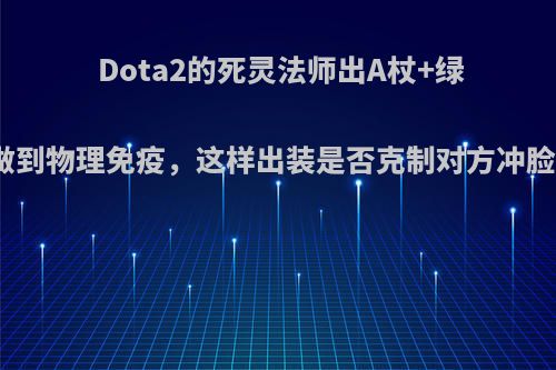 Dota2的死灵法师出A杖+绿杖可以做到物理免疫，这样出装是否克制对方冲脸阵容呢?