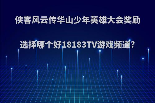 侠客风云传华山少年英雄大会奖励选择哪个好18183TV游戏频道?