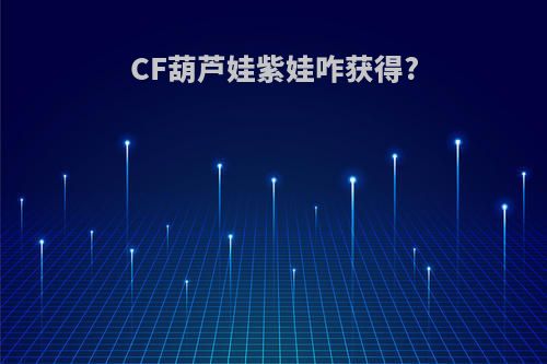 CF葫芦娃紫娃咋获得?