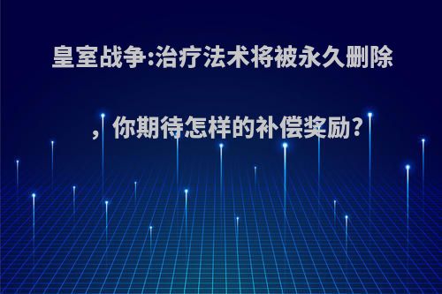 皇室战争:治疗法术将被永久删除，你期待怎样的补偿奖励?