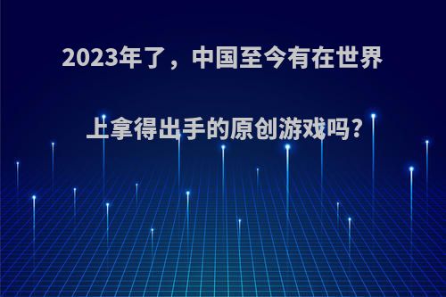 2023年了，中国至今有在世界上拿得出手的原创游戏吗?