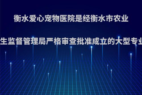 衡水爱心宠物医院是经衡水市农业局、桃城区兽医卫生监督管理局严格审查批准成立的大型专业综合性宠物医疗?