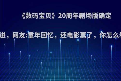 《数码宝贝》20周年剧场版确定引进，网友:童年回忆，还电影票了，你怎么看?