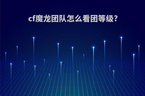 cf魔龙团队怎么看团等级?