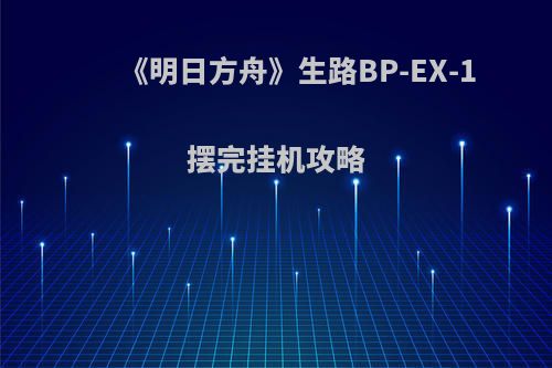 《明日方舟》生路BP-EX-1摆完挂机攻略