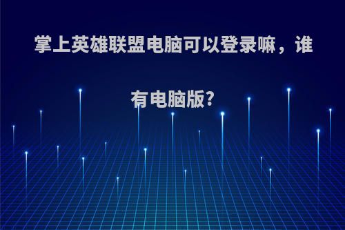 掌上英雄联盟电脑可以登录嘛，谁有电脑版?