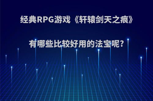 经典RPG游戏《轩辕剑天之痕》有哪些比较好用的法宝呢?