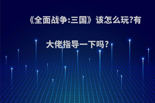 《全面战争:三国》该怎么玩?有大佬指导一下吗?