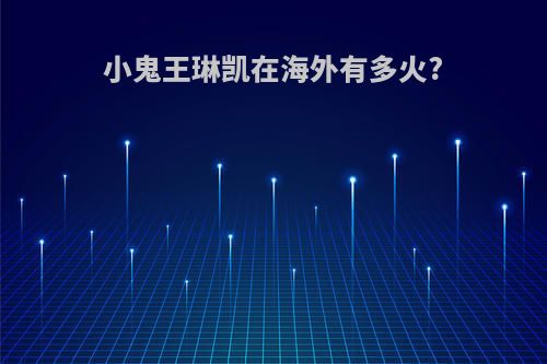 小鬼王琳凯在海外有多火?