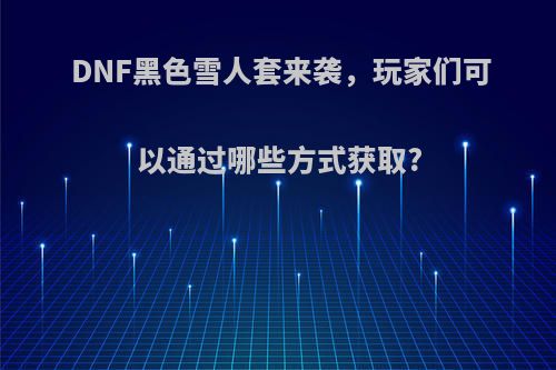 DNF黑色雪人套来袭，玩家们可以通过哪些方式获取?