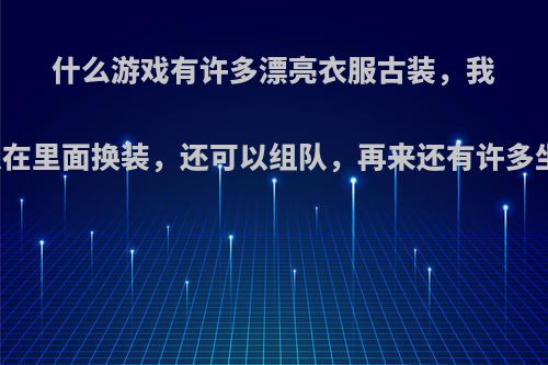 什么游戏有许多漂亮衣服古装，我可以在里面换装，还可以组队，再来还有许多坐骑?