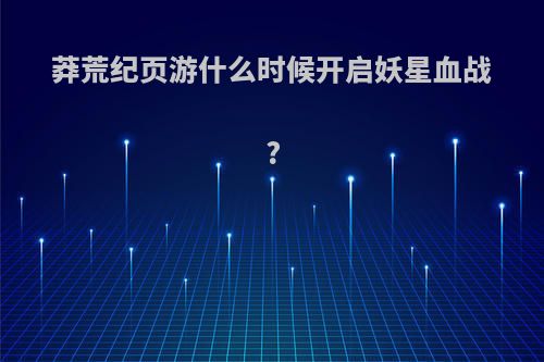 莽荒纪页游什么时候开启妖星血战?