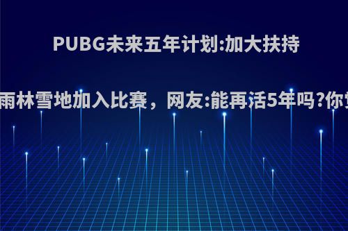 PUBG未来五年计划:加大扶持战队，雨林雪地加入比赛，网友:能再活5年吗?你觉得呢?