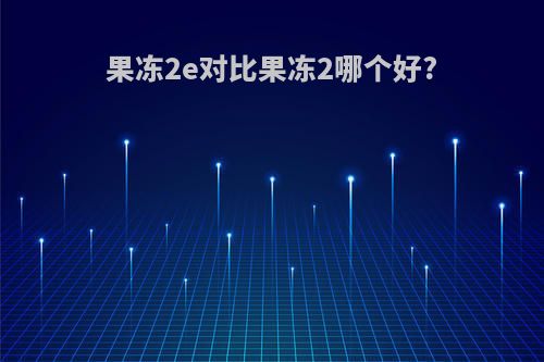 果冻2e对比果冻2哪个好?