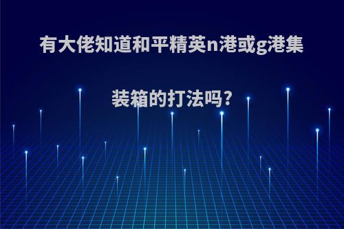 有大佬知道和平精英n港或g港集装箱的打法吗?