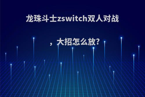 龙珠斗士zswitch双人对战，大招怎么放?