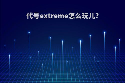 代号extreme怎么玩儿?