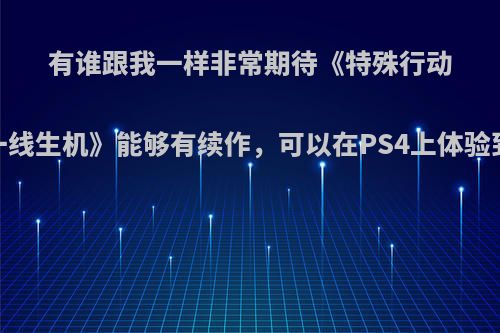 有谁跟我一样非常期待《特殊行动:一线生机》能够有续作，可以在PS4上体验到?