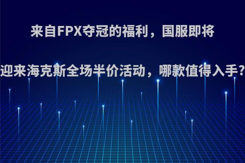 来自FPX夺冠的福利，国服即将迎来海克斯全场半价活动，哪款值得入手?