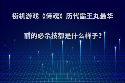 街机游戏《侍魂》历代霸王丸最华丽的必杀技都是什么样子?