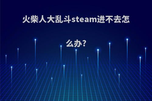 火柴人大乱斗steam进不去怎么办?